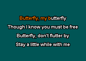 Butterfly, my butterfly

Though I know you must be free

Butterfly, don't flutter by

Stay a little while with me