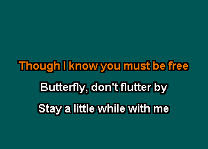 Though I know you must be free

Butterfly, don't flutter by

Stay a little while with me