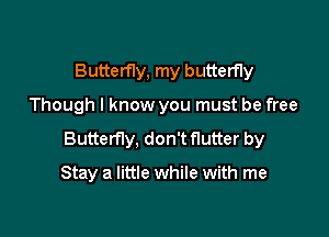 Butterfly, my butterfly

Though I know you must be free

Butterfly, don't flutter by

Stay a little while with me