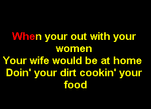 When your out with your
women

Your wife would be at home
Doin' your dirt cookin' your
food