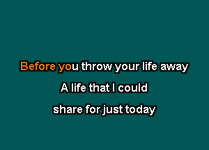 Before you throw your life away

A life that I could

share forjust today