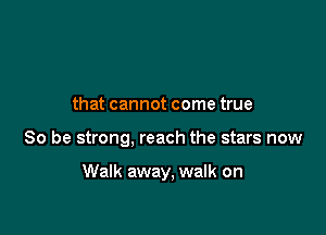 that cannot come true

So be strong, reach the stars now

Walk away, walk on
