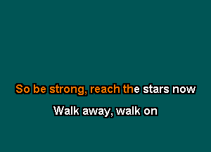 So be strong, reach the stars now

Walk away, walk on