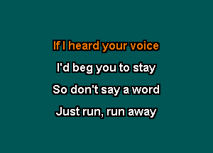 lfl heard your voice
I'd beg you to stay

80 don't say a word

Just run, run away