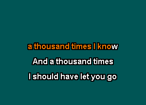 athousand times I know

And a thousand times

I should have let you go