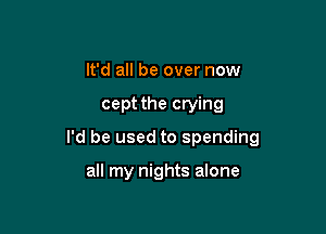 It'd all be over now

cept the crying

I'd be used to spending

all my nights alone