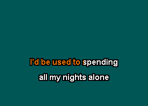 I'd be used to spending

all my nights alone
