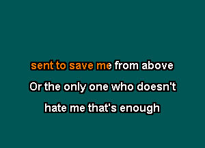 sent to save me from above

Or the only one who doesn't

hate me that's enough