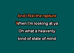 And Ifeel the rapture

When I'm looking at ya

Oh what a heavenly

kind of state of mind