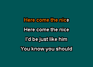 Here come the nice
Here come the nice

I'd bejust like him

You know you should