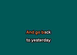 And go back

to yesterday