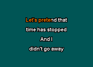 Let's pretend that

time has stopped

And I
didn't go away