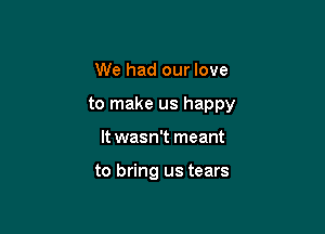 We had our love

to make us happy

It wasn't meant

to bring us tears