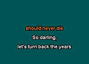 should never die

80 darling,

let's turn back the years