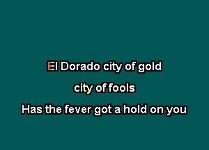 El Dorado city of gold

city of fools

Has the fever got a hold on you