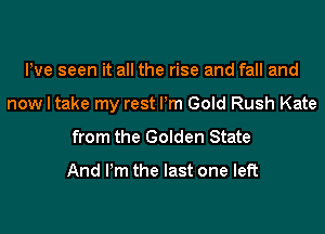 Pve seen it all the rise and fall and
now I take my rest Pm Gold Rush Kate

from the Golden State

And Pm the last one left