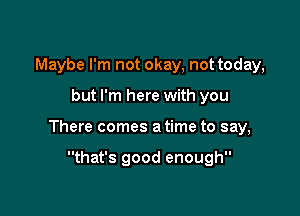 Maybe I'm not okay, not today,

but I'm here with you

There comes a time to say,

that's good enough
