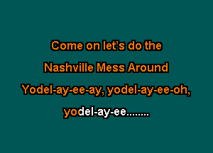 Come on lefs do the

Nashville Mess Around

Yodel-ay-ee-ay, yodel-ay-ee-oh,

yodel-ay-ee ........