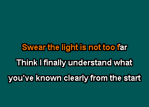 Swear the light is not too far

Think I finally understand what

you've known clearly from the start