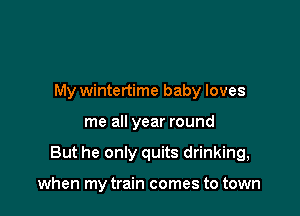 My wintertime baby loves

me all year round

But he only quits drinking,

when my train comes to town