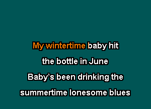 My wintertime baby hit

the bottle in June

Baby's been drinking the

summertime lonesome blues