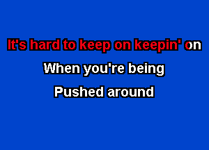 It's hard to keep on keepin' on

When you're being

Pushed around