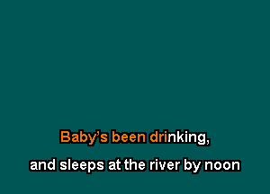 Baby's been drinking,

and sleeps at the river by noon
