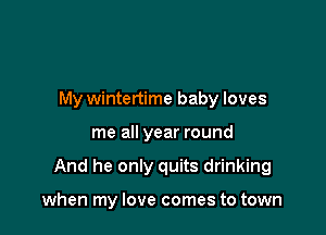 My wintertime baby loves

me all year round

And he only quits drinking

when my love comes to town