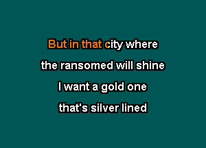 But in that city where

the ransomed will shine
I want a goId one

that's silver lined