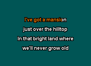 I've got a mansion

just over the hilltop

In that bright land where

we'll never grow old