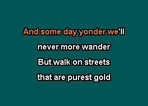And some day yonder we'll
never more wander

But walk on streets

that are purest gold