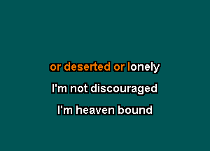 or deserted or lonely

I'm not discouraged

I'm heaven bound