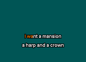 I want a mansion

a harp and a crown