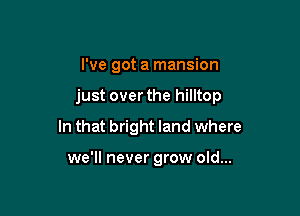 I've got a mansion

just over the hilltop

In that bright land where

we'll never grow old...