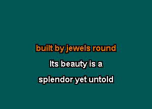 built byjewels round

Its beauty is a

splendor yet untold
