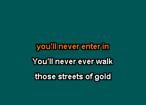 you'll never enter in

You'll never ever walk

those streets of gold
