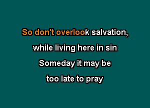 So don't overlook salvation,

while living here in sin
Someday it may be

too late to pray