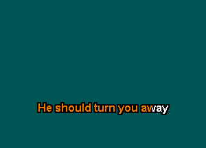He should turn you away