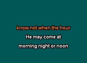 know not when the hour

He may come at

morning night or noon
