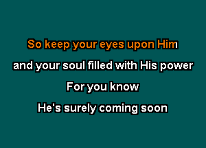 So keep your eyes upon Him
and your soul filled with His power

For you know

He's surely coming soon