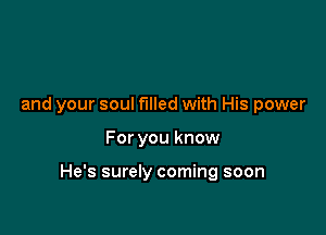 and your soul filled with His power

For you know

He's surely coming soon
