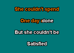 She couldn't spend

One day alone
But she couldn't be

Satisfied