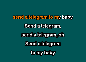 send a telegram to my baby

Send a telegram,

send atelegram, oh

Send atelegram

to my baby