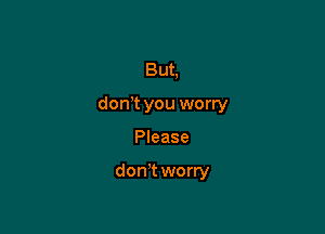 But,
don t you worry

Please

don't worry