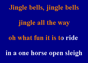 Jingle bells, jingle bells
jingle all the way
011 What fun it is to ride

in a one horse open sleigh