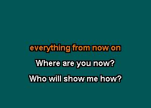 everything from now on

Where are you now?

Who will show me how?