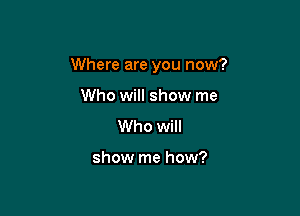 Where are you now?

Who will show me
Who will

show me how?