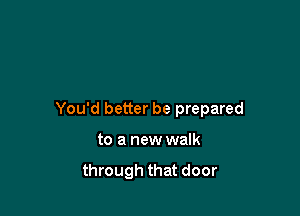 You'd better be prepared

to a new walk

through that door