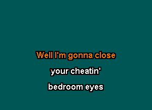 Well I'm gonna close

your cheatin'

bedroom eyes