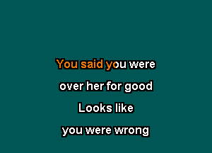 You said you were

over her for good

Lookser

you were wrong